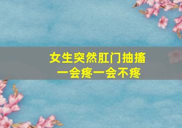 女生突然肛门抽搐 一会疼一会不疼